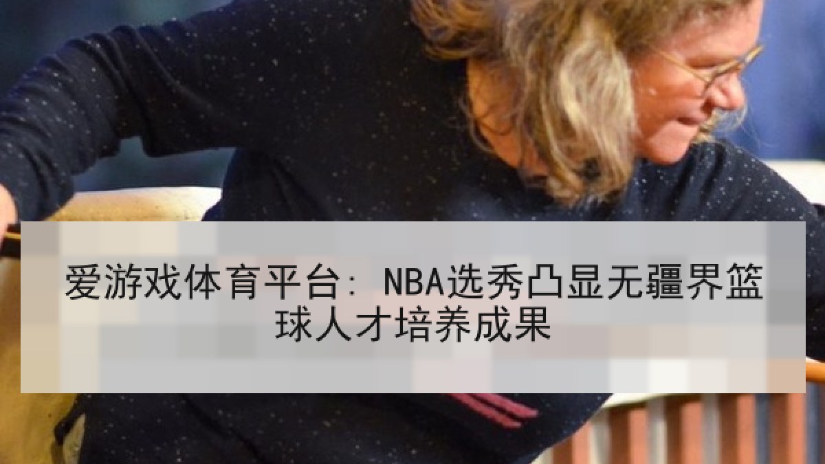 爱游戏体育平台: NBA选秀凸显无疆界篮球人才培养成果