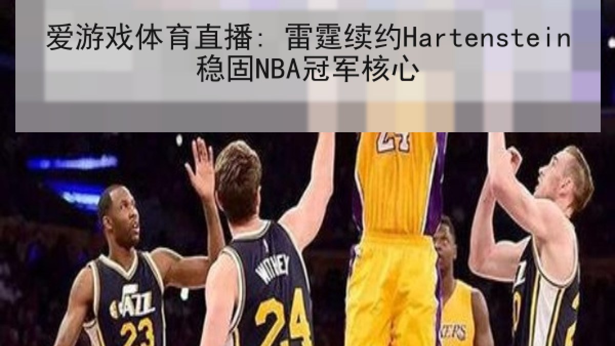 爱游戏体育直播: 雷霆续约Hartenstein稳固NBA冠军核心