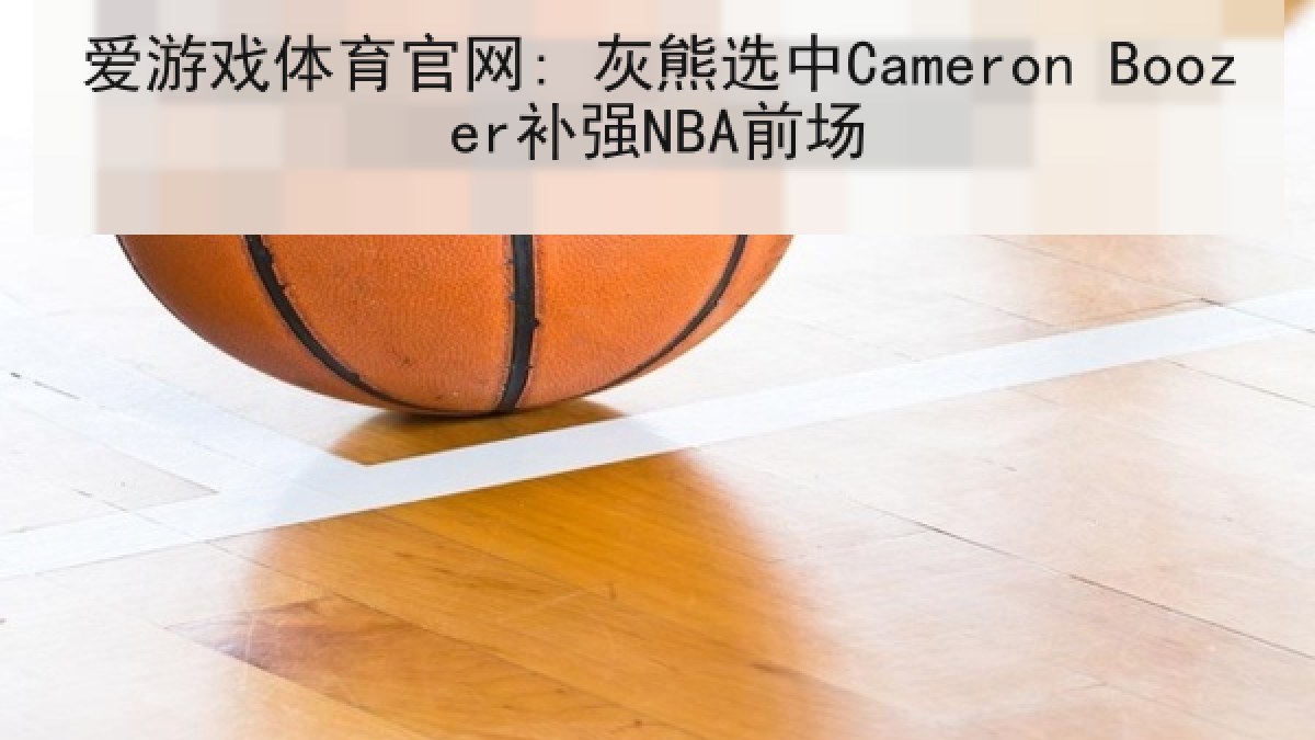 爱游戏体育官网: 灰熊选中Cameron Boozer补强NBA前场