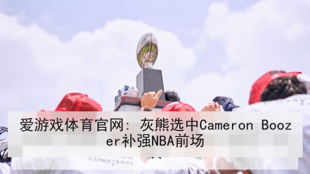 爱游戏体育官网: 灰熊选中Cameron Boozer补强NBA前场