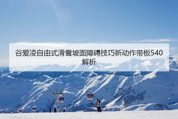 谷爱凌自由式滑雪坡面障碍技巧新动作带板540解析