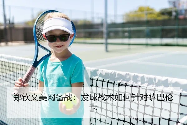 郑钦文美网备战：发球战术如何针对萨巴伦卡