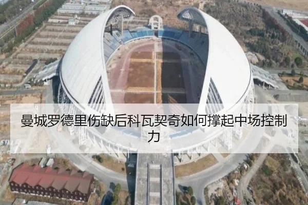曼城罗德里伤缺后科瓦契奇如何撑起中场控制力