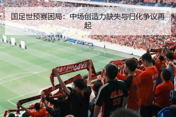 国足世预赛困局：中场创造力缺失与归化争议再起