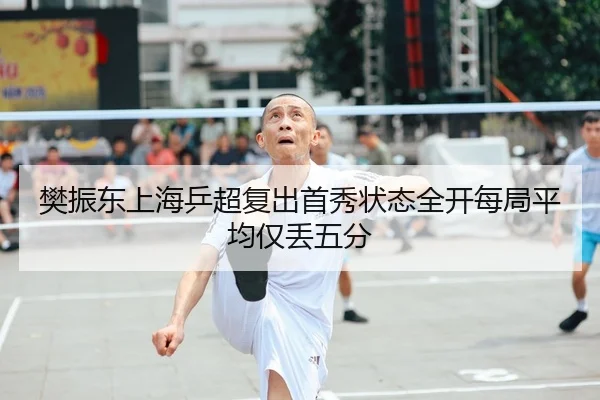樊振东上海乒超复出首秀状态全开每局平均仅丢五分