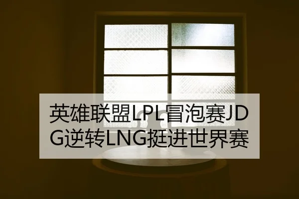英雄联盟LPL冒泡赛JDG逆转LNG挺进世界赛