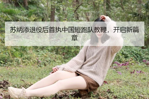 苏炳添退役后首执中国短跑队教鞭，开启新篇章