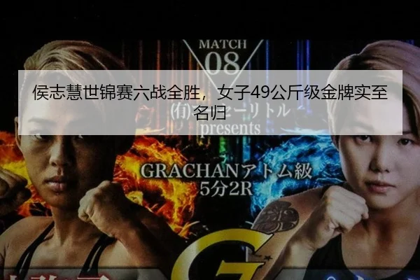 侯志慧世锦赛六战全胜，女子49公斤级金牌实至名归