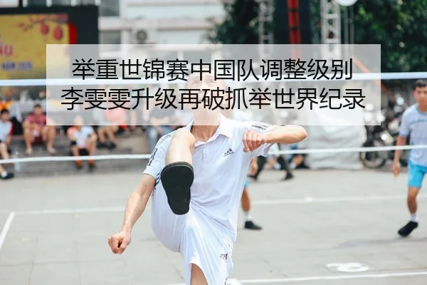 举重世锦赛中国队调整级别 李雯雯升级再破抓举世界纪录