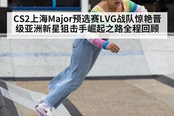 CS2上海Major预选赛LVG战队惊艳晋级亚洲新星狙击手崛起之路全程回顾