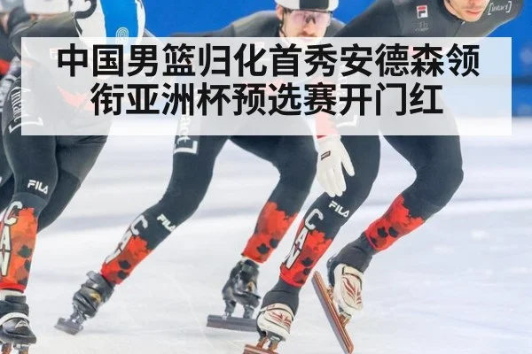 中国男篮归化首秀安德森领衔亚洲杯预选赛开门红
