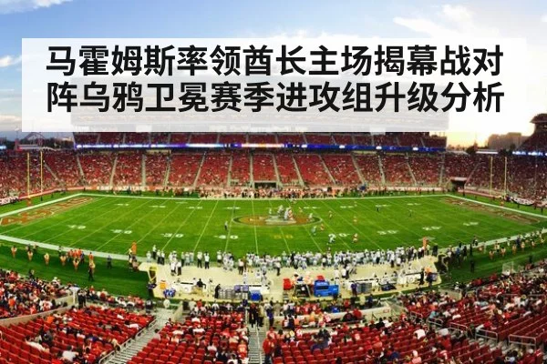 马霍姆斯率领酋长主场揭幕战对阵乌鸦卫冕赛季进攻组升级分析