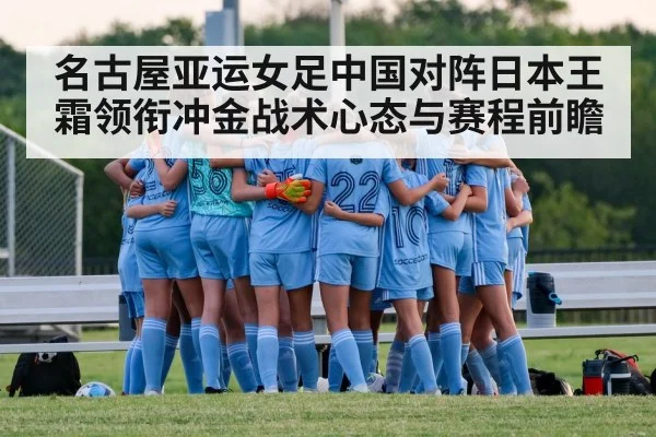 名古屋亚运女足中国对阵日本王霜领衔冲金战术心态与赛程前瞻
