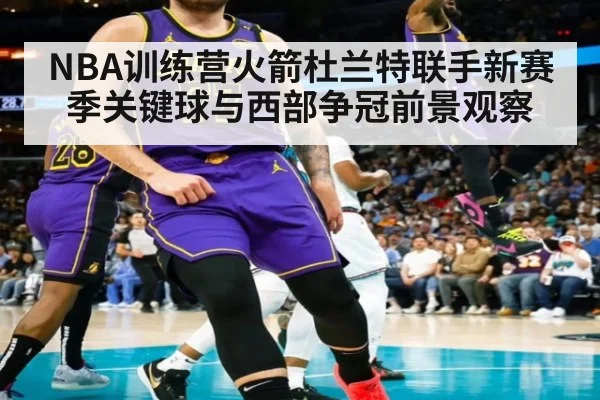 NBA训练营火箭杜兰特联手新赛季关键球与西部争冠前景观察